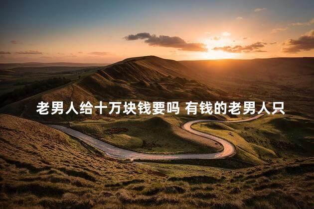 老男人给十万块钱要吗 有钱的老男人只给你一点钱